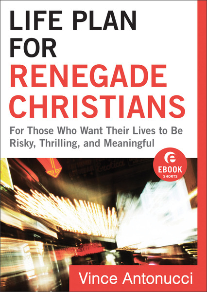 Life Plan for Renegade Christians (Ebook Shorts) For Those Who Want Their Lives to Be Risky, Thrilling, and Meaningful