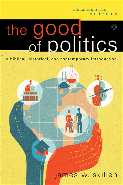 The Good of Politics (Engaging Culture): A Biblical, Historical, and Contemporary Introduction