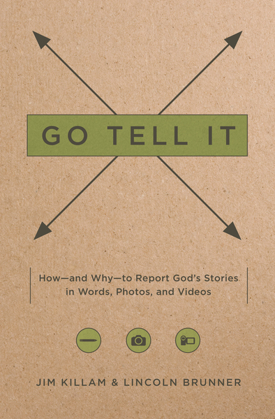 Go Tell It: How--and Why--to Report God's Stories in Words, Photos, and Videos