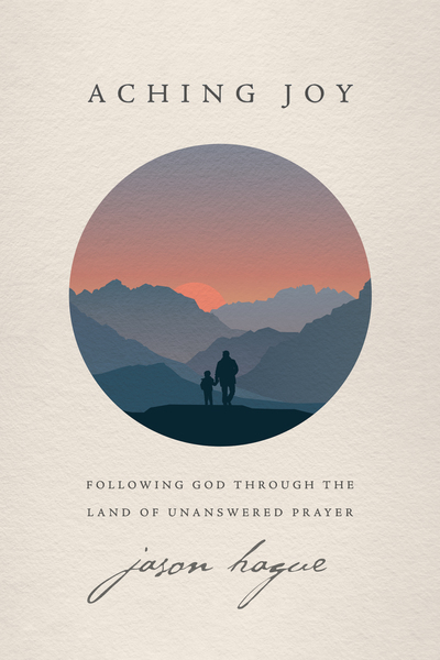 Aching Joy: Following God through the Land of Unanswered Prayer