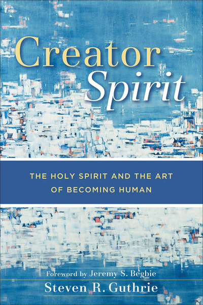 Creator Spirit: The Holy Spirit and the Art of Becoming Human