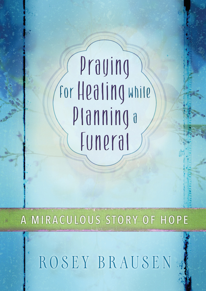 Praying for Healing while Planning a Funeral: A Miraculous Story of Hope