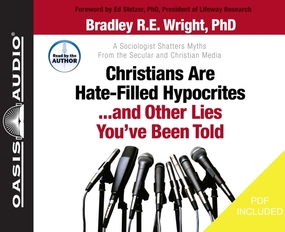 Christians Are Hate-Filled Hypocrites...and Other Lies You've Been Told: A Sociologist Shatters Myths From the Secular and Christian Media