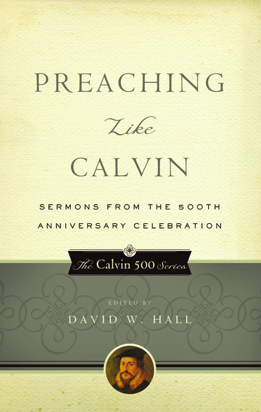 Preaching Like Calvin: Sermons from the 500th Anniversary Celebration