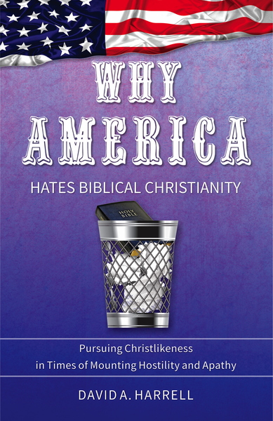 Why America Hates Biblical Christianity: Pursuing Christlikeness in Times of Mounting Hostility and Apathy