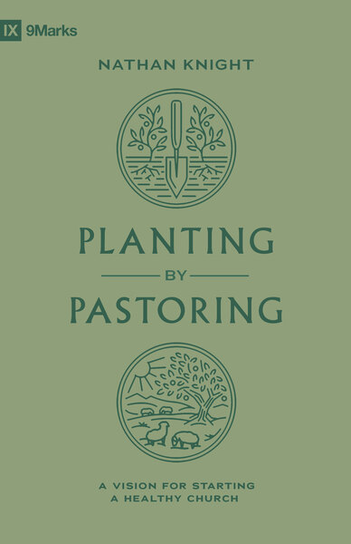 Planting by Pastoring: A Vision for Starting a Healthy Church