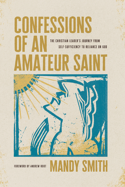 Confessions of an Amateur Saint: The Christian Leader’s Journey from Self-Sufficiency to Reliance on God