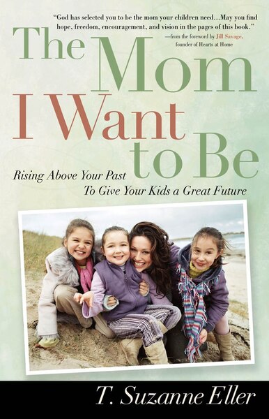 Mom I Want to Be: Rising Above Your Past to Give Your Kids a Great Future