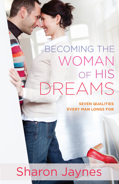 Becoming the Woman of His Dreams: Seven Qualities Every Man Longs For