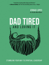 Dad Tired and Loving It: Stumbling Your Way to Spiritual Leadership