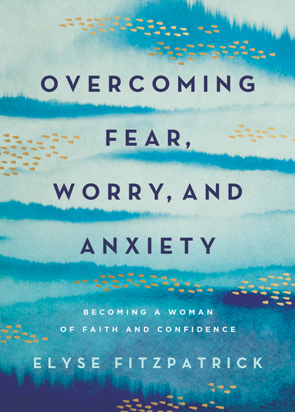 Overcoming Fear, Worry, and Anxiety: Becoming a Woman of Faith and Confidence