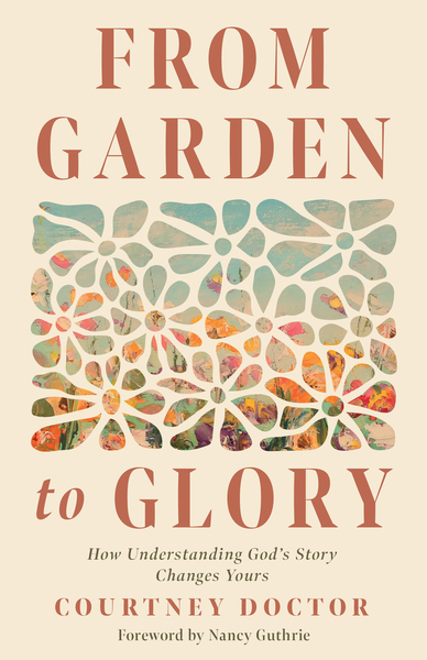 From Garden to Glory: How Understanding God's Story Changes Yours