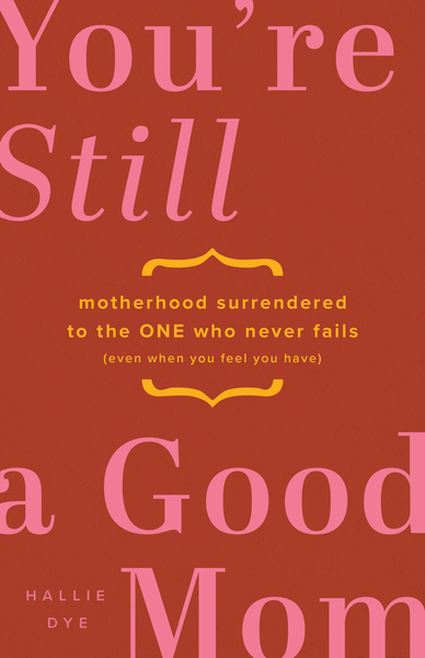 You're Still a Good Mom: Motherhood Surrendered to the One Who Never Fails (Even When You Feel You Have)