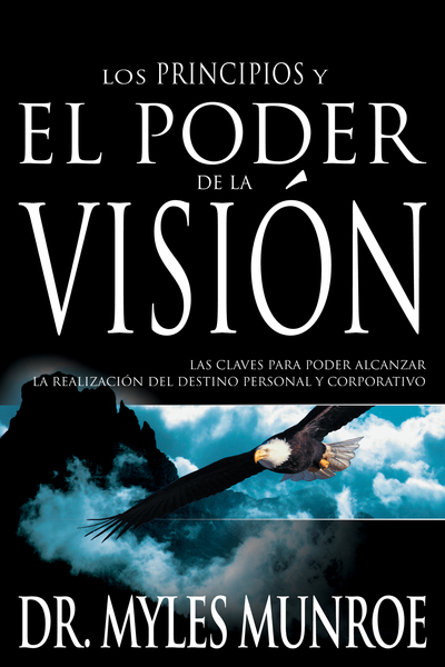 Los principios y el poder de la visión: Las claves para poder alcanzar la realizacion del destino personal y corporativo