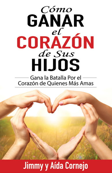 Cómo ganar el corazón de sus hijos: Gana la batalla por el corazón de quienes más amas