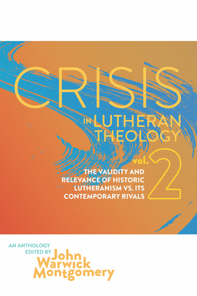 Crisis In Lutheran Theology, Vol. 2: The Validity and Relevance of Historic Lutheranism vs. Its Contemporary Rivals