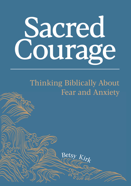 Sacred Courage: Thinking Biblically About Fear and Anxiety