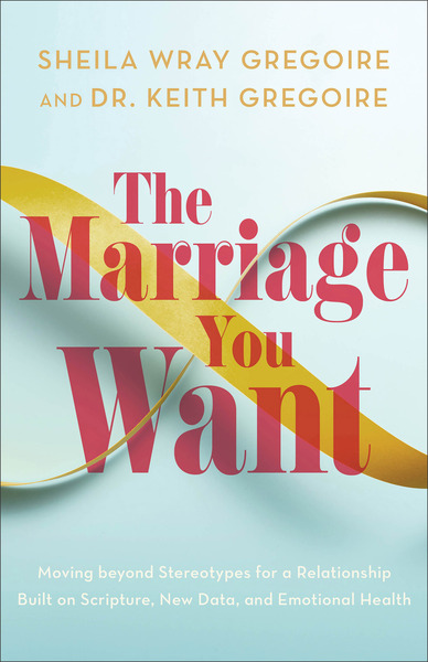 The Marriage You Want: Moving beyond Stereotypes for a Relationship Built on Scripture, New Data, and Emotional Health